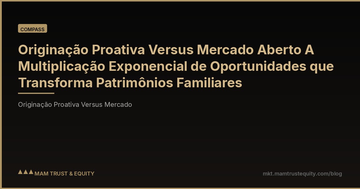 Originação Proativa Versus Mercado Aberto A Multiplicação Exponencial de Oportunidades que Transforma Patrimônios Familiares
