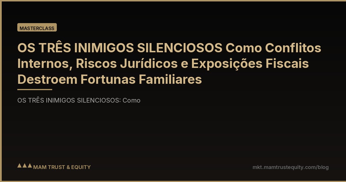 OS TRÊS INIMIGOS SILENCIOSOS Como Conflitos Internos, Riscos Jurídicos e Exposições Fiscais Destroem Fortunas Familiares