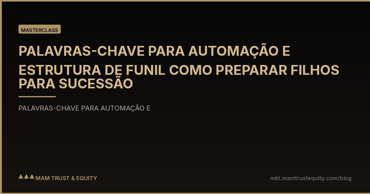 PALAVRAS-CHAVE PARA AUTOMAÇÃO E ESTRUTURA DE FUNIL COMO PREPARAR FILHOS PARA SUCESSÃO