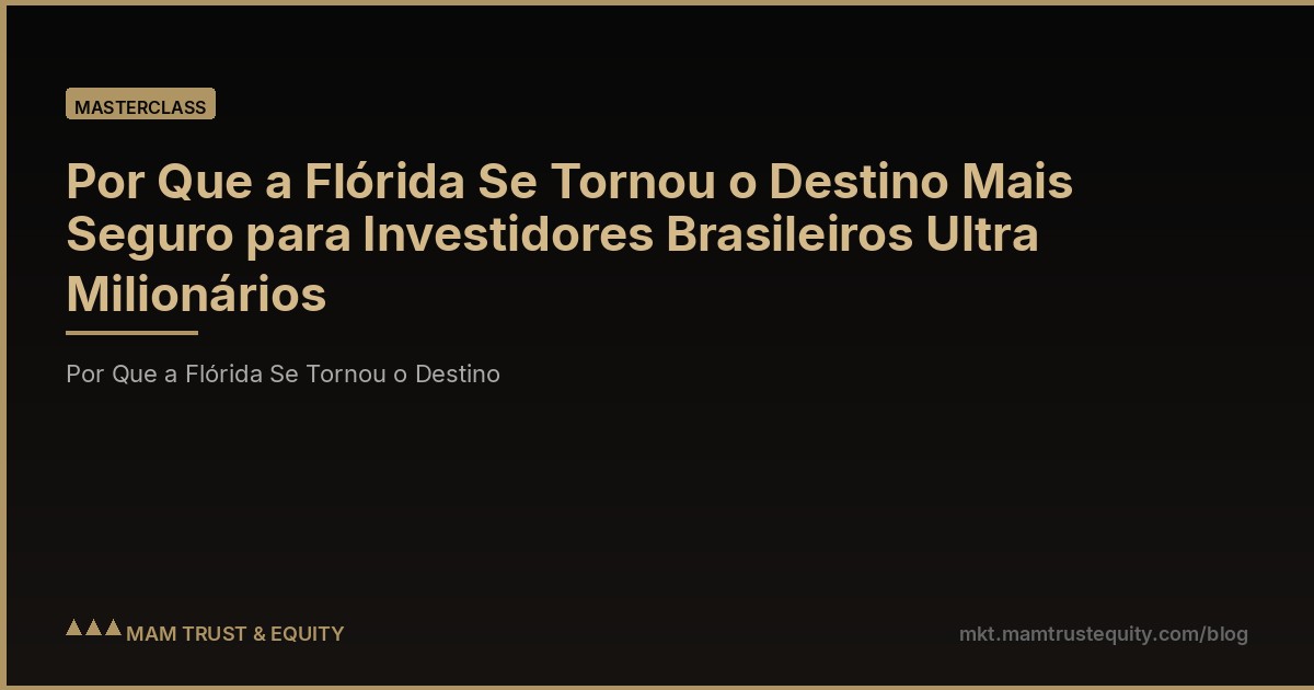 Por Que a Flórida Se Tornou o Destino Mais Seguro para Investidores Brasileiros Ultra Milionários