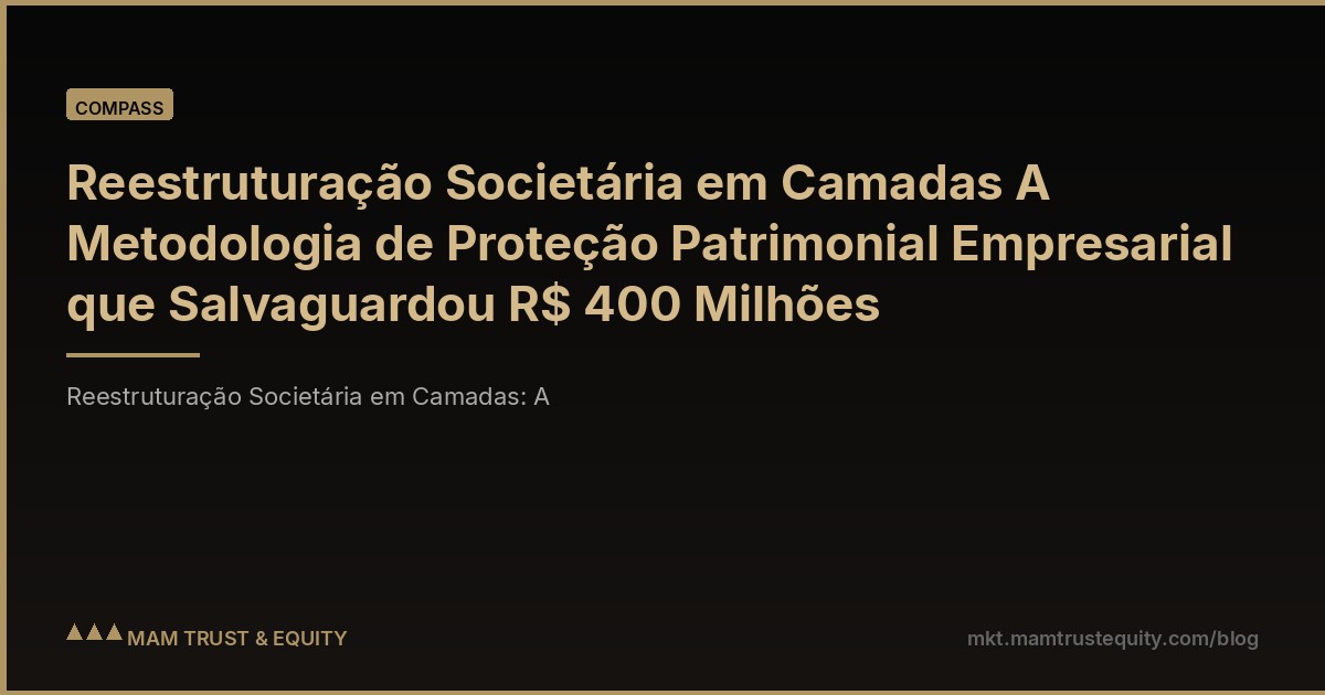 Reestruturação Societária em Camadas A Metodologia de Proteção Patrimonial Empresarial que Salvaguardou R$ 400 Milhões
