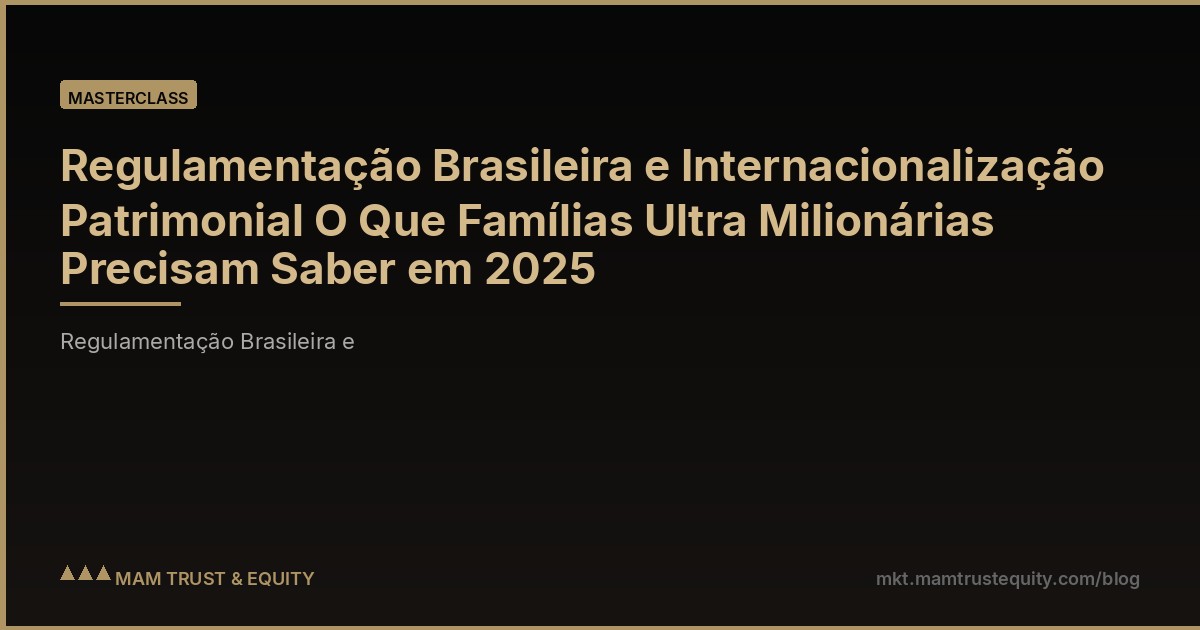 Regulamentação Brasileira e Internacionalização Patrimonial O Que Famílias Ultra Milionárias Precisam Saber em 2025