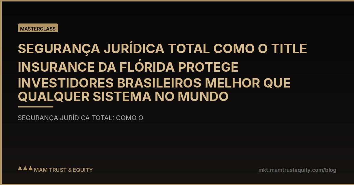 SEGURANÇA JURÍDICA TOTAL COMO O TITLE INSURANCE DA FLÓRIDA PROTEGE INVESTIDORES BRASILEIROS MELHOR QUE QUALQUER SISTEMA NO MUNDO