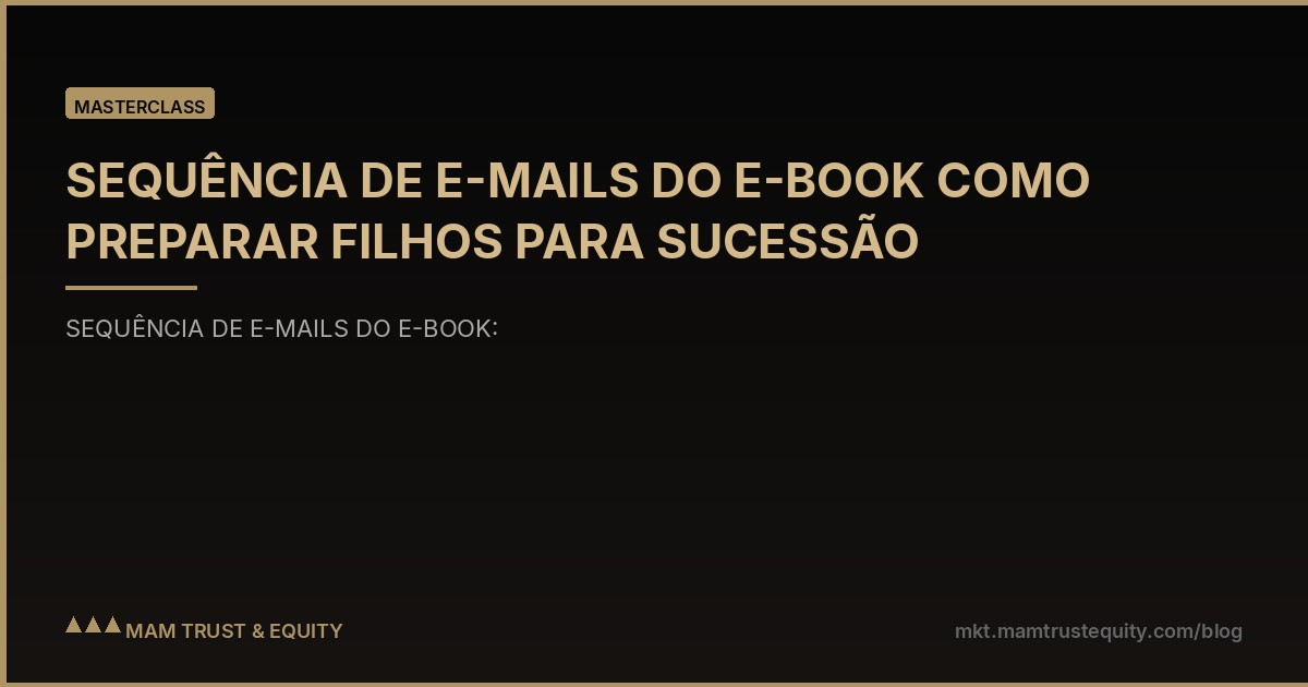 SEQUÊNCIA DE E-MAILS DO E-BOOK COMO PREPARAR FILHOS PARA SUCESSÃO