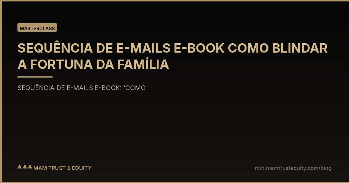 SEQUÊNCIA DE E-MAILS E-BOOK COMO BLINDAR A FORTUNA DA FAMÍLIA