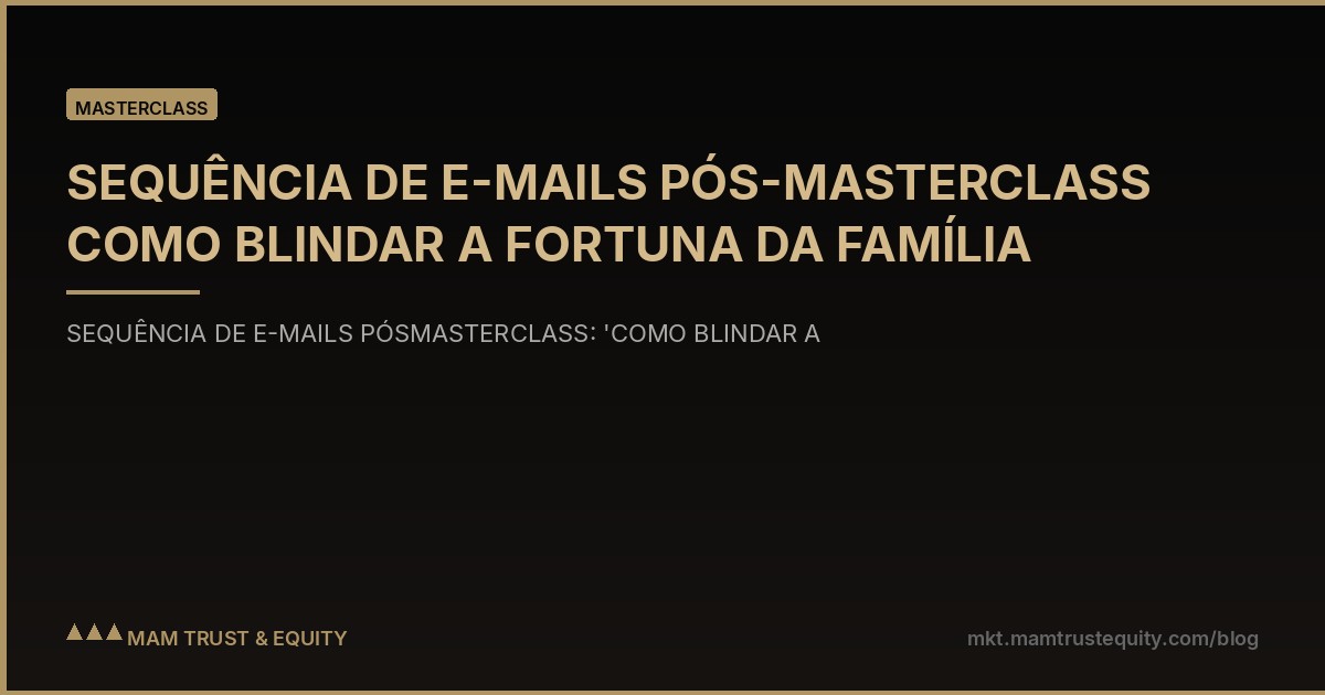 SEQUÊNCIA DE E-MAILS PÓS-MASTERCLASS COMO BLINDAR A FORTUNA DA FAMÍLIA