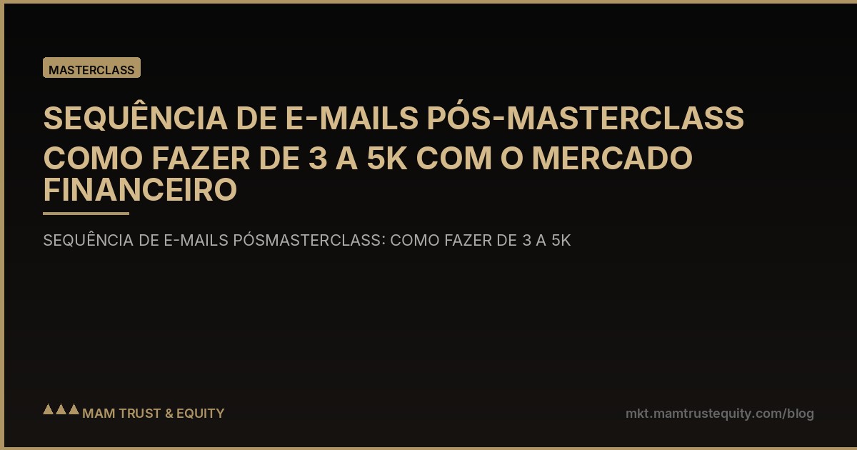 SEQUÊNCIA DE E-MAILS PÓS-MASTERCLASS COMO FAZER DE 3 A 5K COM O MERCADO FINANCEIRO