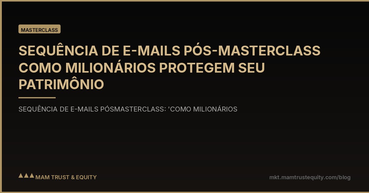 SEQUÊNCIA DE E-MAILS PÓS-MASTERCLASS COMO MILIONÁRIOS PROTEGEM SEU PATRIMÔNIO