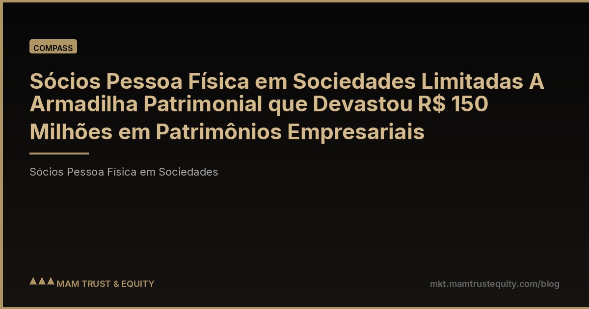 Sócios Pessoa Física em Sociedades Limitadas A Armadilha Patrimonial que Devastou R$ 150 Milhões em Patrimônios Empresariais