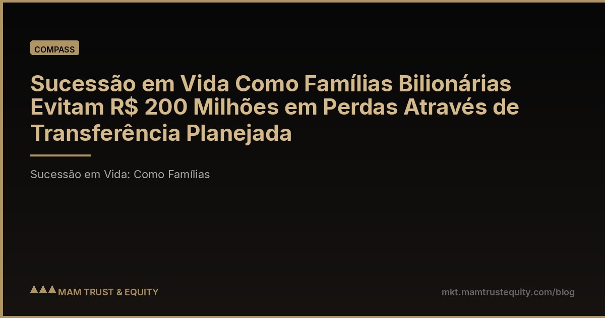 Sucessão em Vida Como Famílias Bilionárias Evitam R$ 200 Milhões em Perdas Através de Transferência Planejada