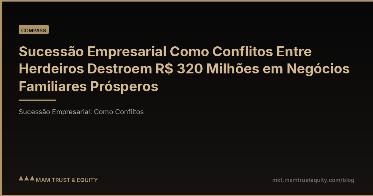 Sucessão Empresarial Como Conflitos Entre Herdeiros Destroem R$ 320 Milhões em Negócios Familiares Prósperos