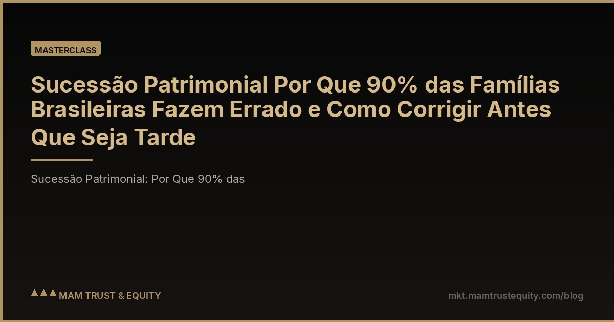 Sucessão Patrimonial Por Que 90% das Famílias Brasileiras Fazem Errado e Como Corrigir Antes Que Seja Tarde