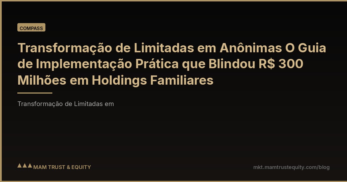 Transformação de Limitadas em Anônimas O Guia de Implementação Prática que Blindou R$ 300 Milhões em Holdings Familiares