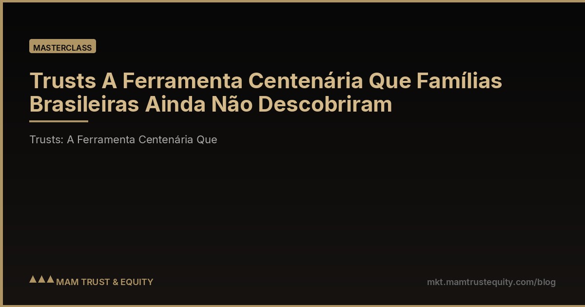 Trusts A Ferramenta Centenária Que Famílias Brasileiras Ainda Não Descobriram