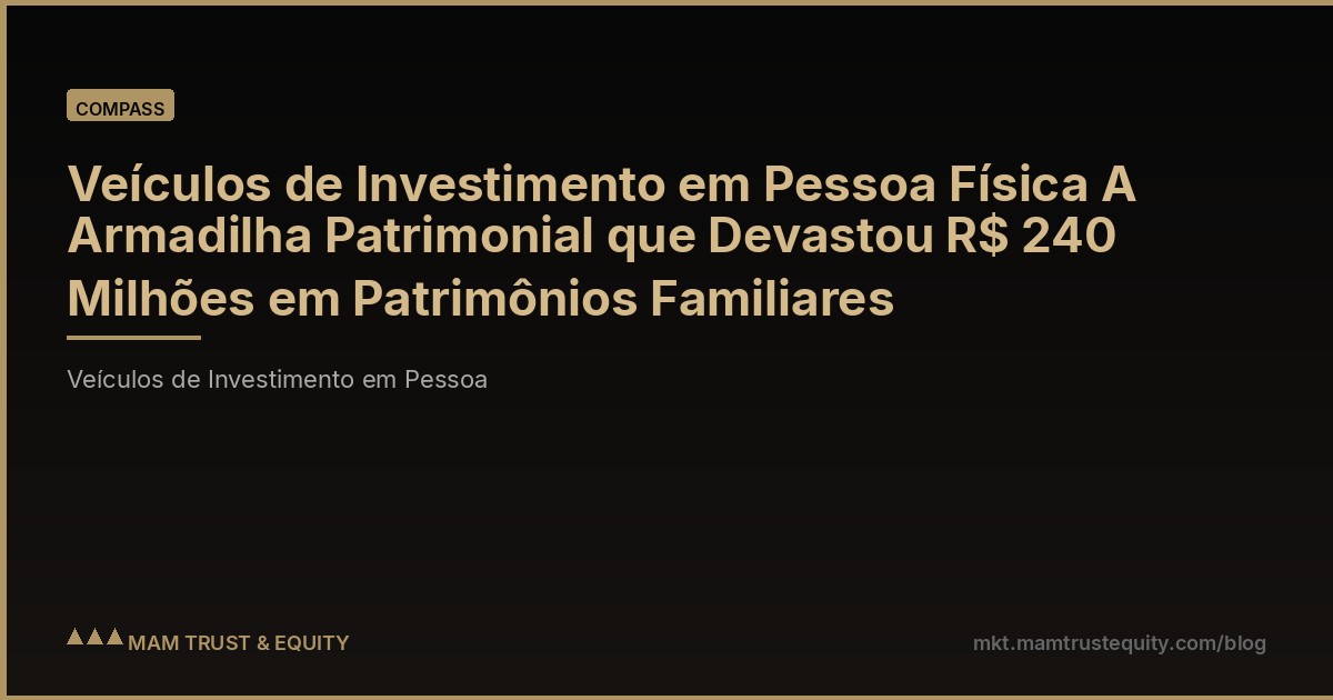 Veículos de Investimento em Pessoa Física A Armadilha Patrimonial que Devastou R$ 240 Milhões em Patrimônios Familiares