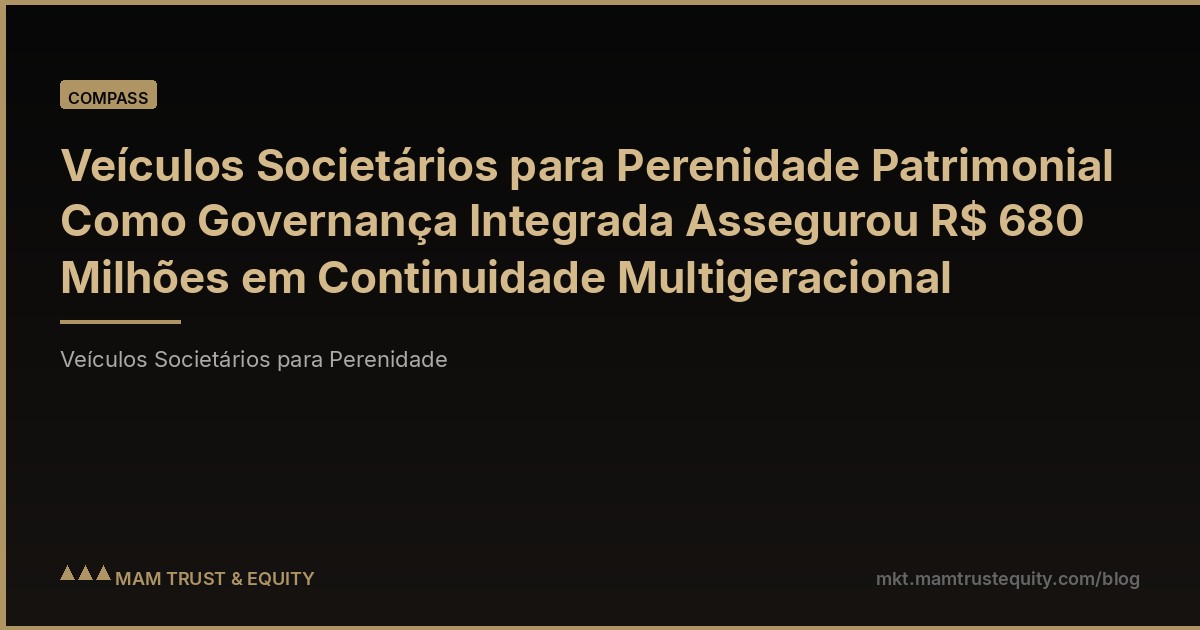 Veículos Societários para Perenidade Patrimonial Como Governança Integrada Assegurou R$ 680 Milhões em Continuidade Multigeracional